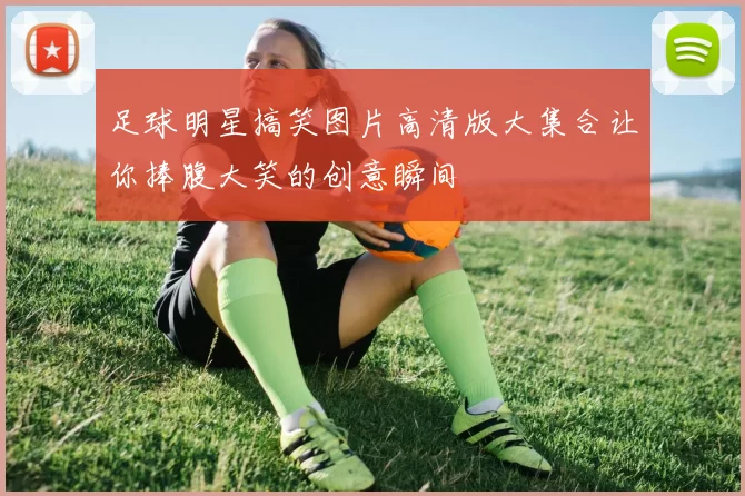 足球明星搞笑图片高清版大集合让你捧腹大笑的创意瞬间