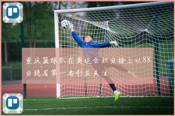 重庆篮球队在奥运会积分榜上以88分稳居第一名引发关注