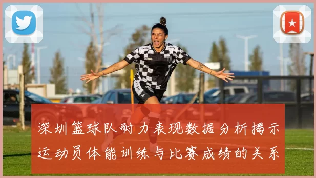 深圳篮球队耐力表现数据分析揭示运动员体能训练与比赛成绩的关系
