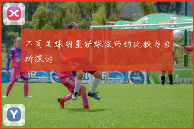 不同足球明星铲球技巧的比较与分析探讨