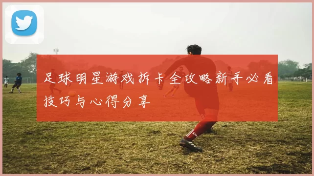 足球明星游戏拆卡全攻略新手必看技巧与心得分享