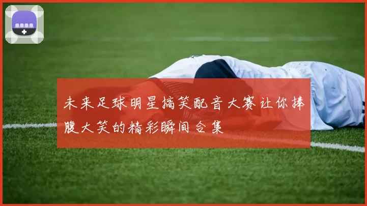 未来足球明星搞笑配音大赛让你捧腹大笑的精彩瞬间合集