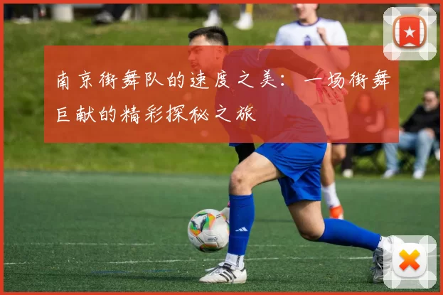 南京街舞队的速度之美：一场街舞巨献的精彩探秘之旅