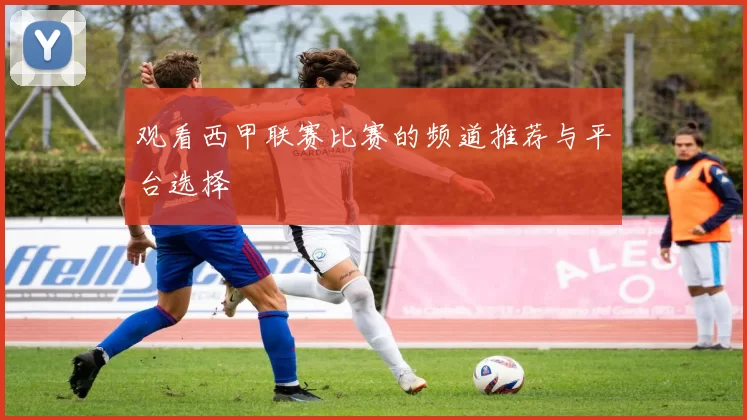 观看西甲联赛比赛的频道推荐与平台选择