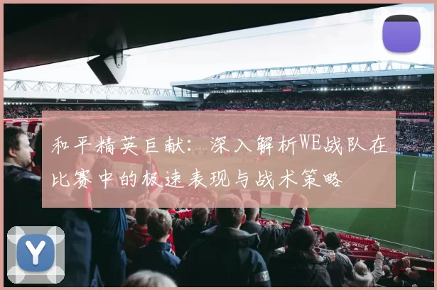 和平精英巨献：深入解析WE战队在比赛中的极速表现与战术策略