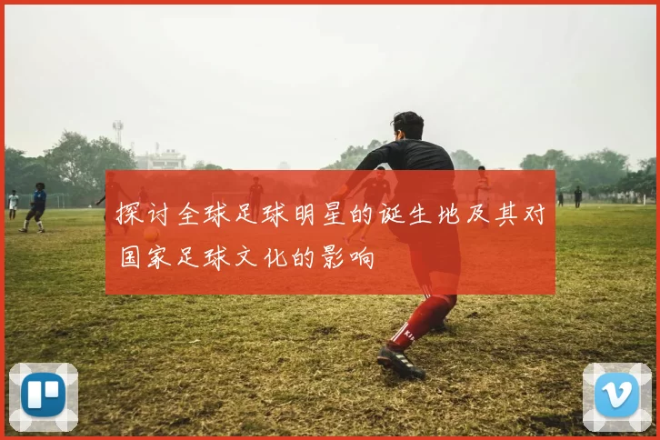 探讨全球足球明星的诞生地及其对国家足球文化的影响