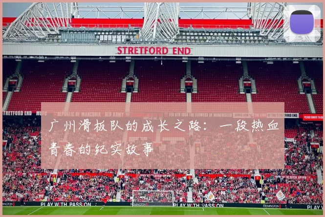广州滑板队的成长之路：一段热血青春的纪实故事