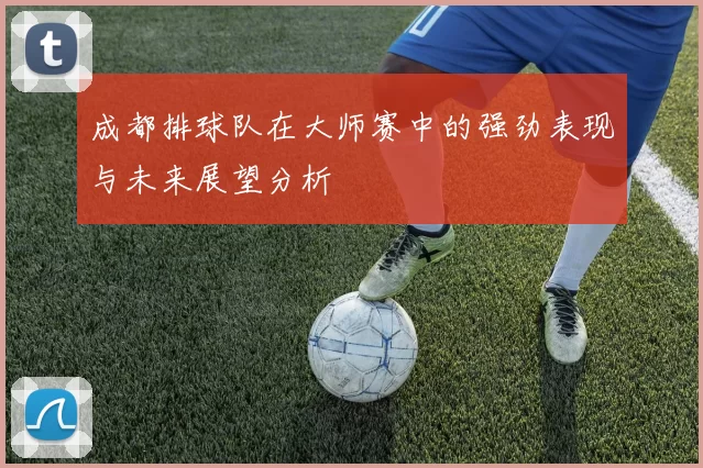 成都排球队在大师赛中的强劲表现与未来展望分析