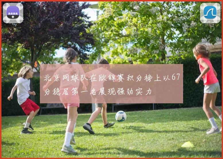 北京网球队在欧锦赛积分榜上以67分稳居第一名展现强劲实力