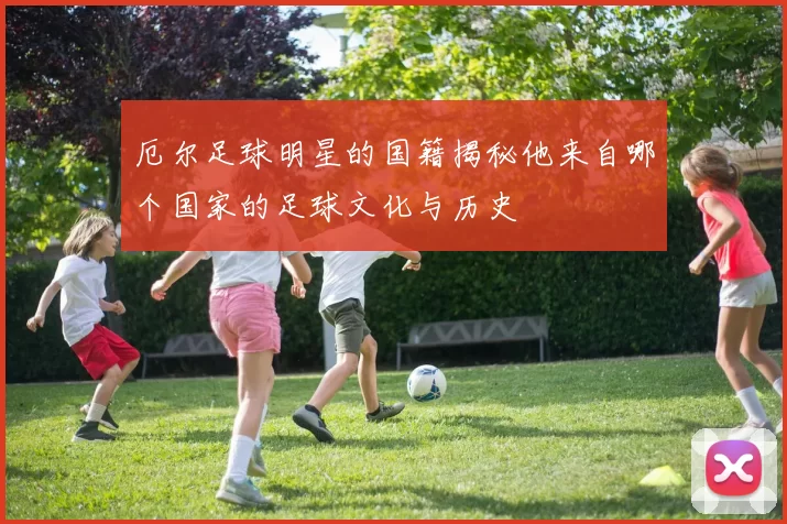 厄尔足球明星的国籍揭秘他来自哪个国家的足球文化与历史