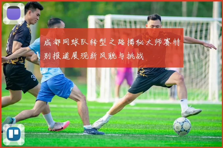 成都网球队转型之路揭秘大师赛特别报道展现新风貌与挑战