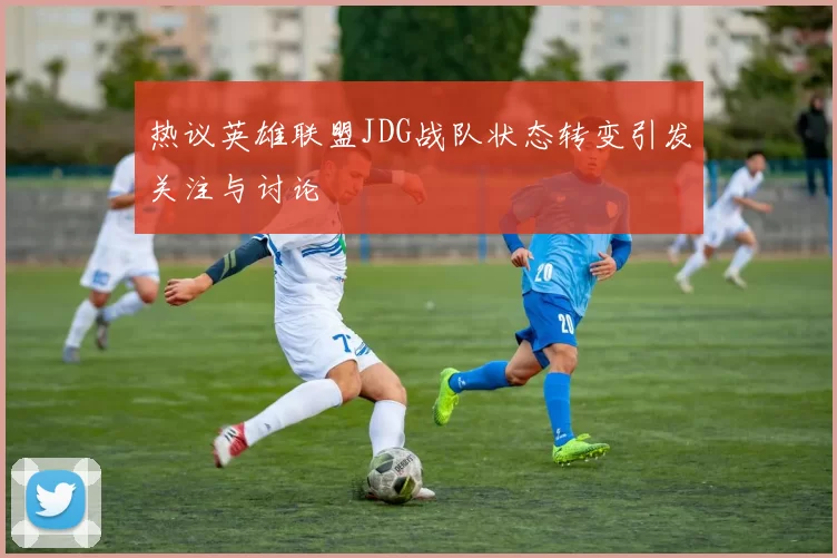 热议英雄联盟JDG战队状态转变引发关注与讨论