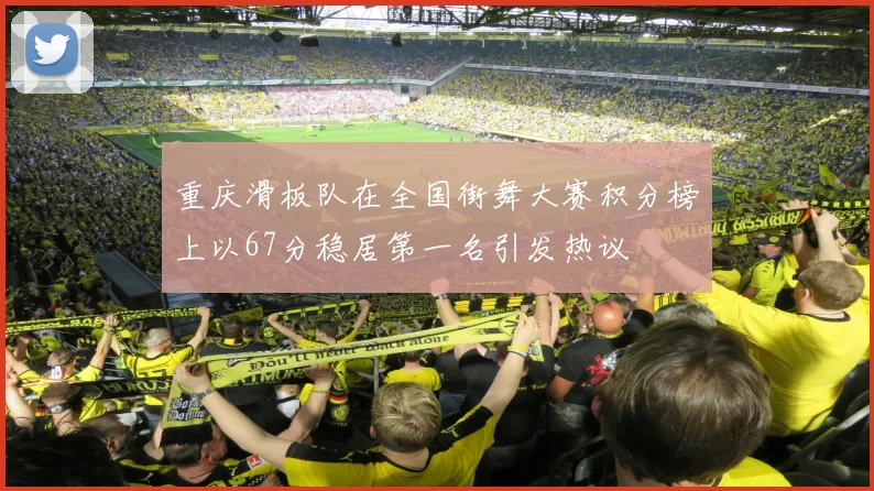 重庆滑板队在全国街舞大赛积分榜上以67分稳居第一名引发热议
