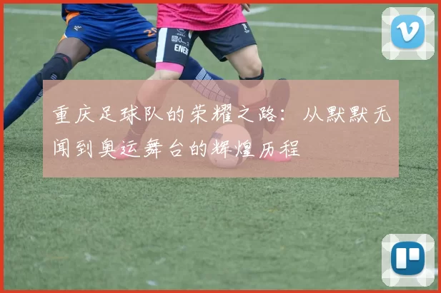 重庆足球队的荣耀之路：从默默无闻到奥运舞台的辉煌历程