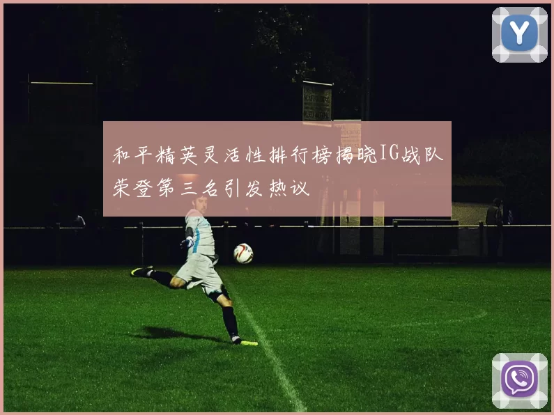 和平精英灵活性排行榜揭晓IG战队荣登第三名引发热议