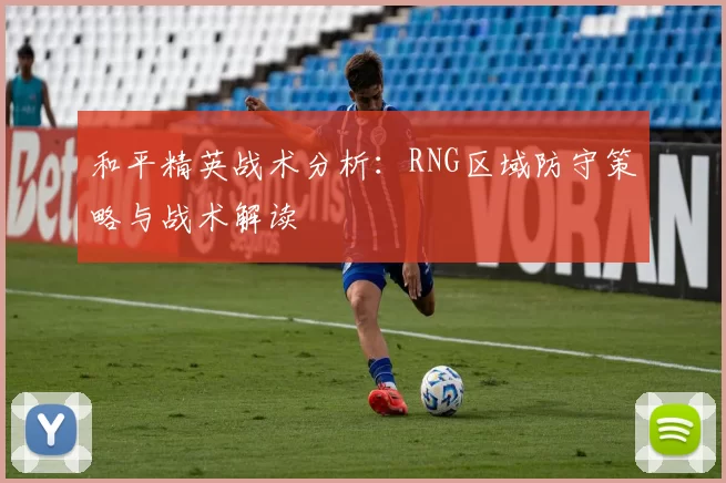 和平精英战术分析：RNG区域防守策略与战术解读