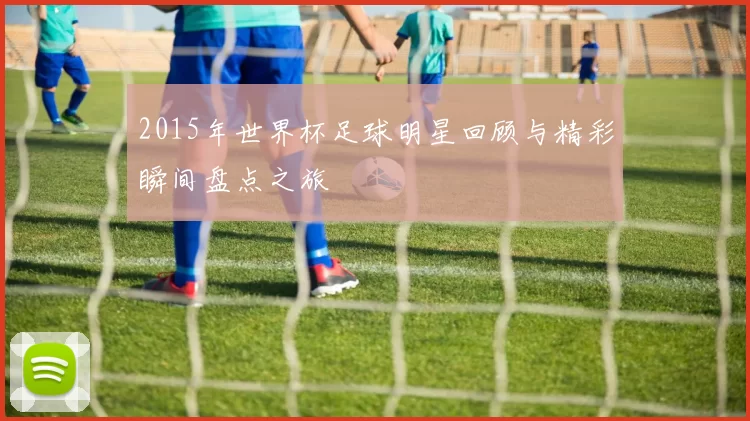 2015年世界杯足球明星回顾与精彩瞬间盘点之旅