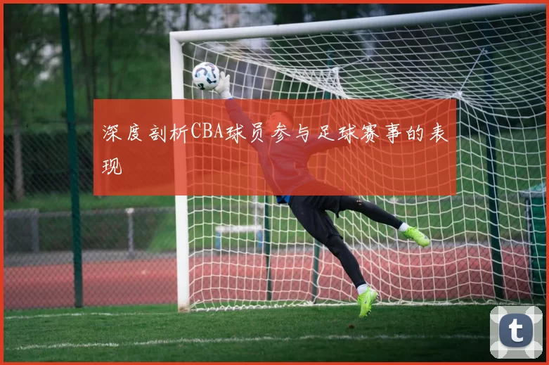 深度剖析CBA球员参与足球赛事的表现