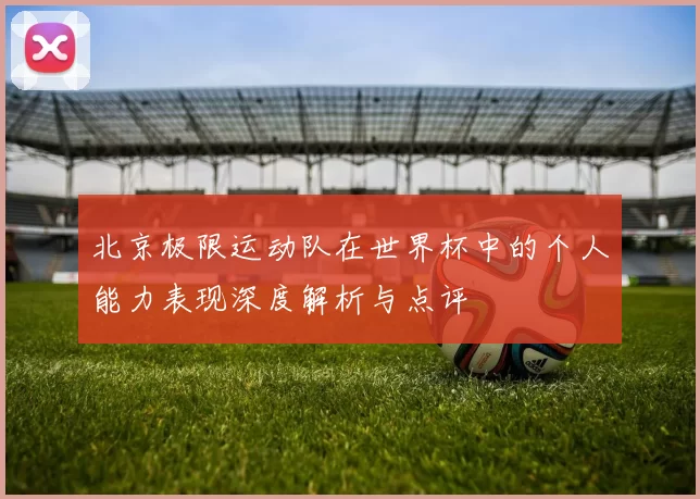 北京极限运动队在世界杯中的个人能力表现深度解析与点评