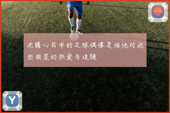 沈腾心目中的足球偶像是谁他对这些明星的热爱与追随