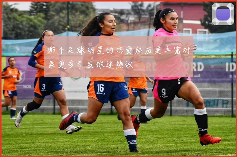 哪个足球明星的恋爱经历更丰富对象更多引发球迷热议