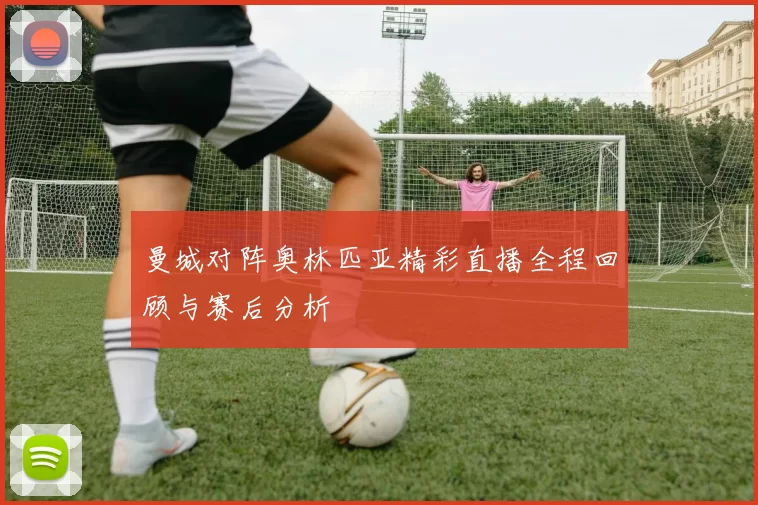 曼城对阵奥林匹亚精彩直播全程回顾与赛后分析