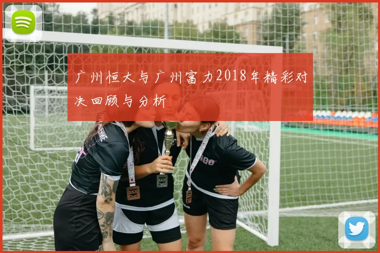 广州恒大与广州富力2018年精彩对决回顾与分析