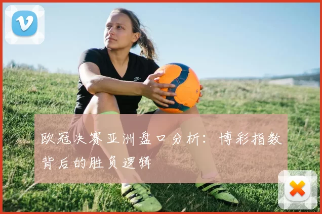 欧冠决赛亚洲盘口分析：博彩指数背后的胜负逻辑
