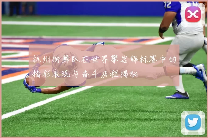 杭州街舞队在世界攀岩锦标赛中的精彩表现与奋斗历程揭秘