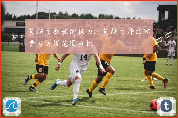 英超主教练的权力：英超主帅的职责与决策范围分析