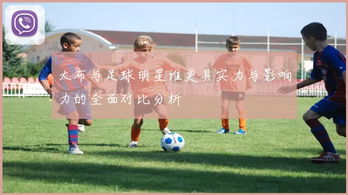 大布与足球明星谁更具实力与影响力的全面对比分析