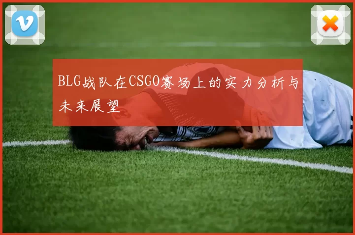 BLG战队在CSGO赛场上的实力分析与未来展望