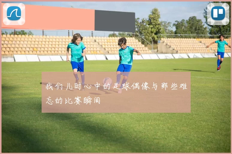 我们儿时心中的足球偶像与那些难忘的比赛瞬间