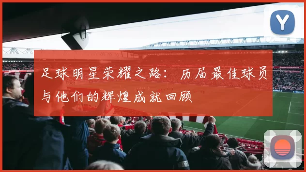 足球明星荣耀之路：历届最佳球员与他们的辉煌成就回顾