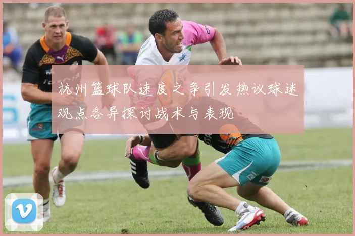 杭州篮球队速度之争引发热议球迷观点各异探讨战术与表现