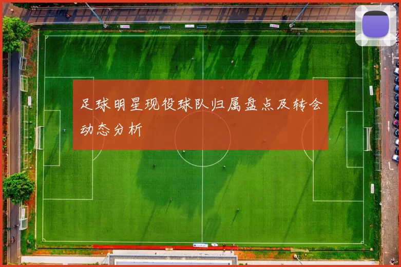 足球明星现役球队归属盘点及转会动态分析