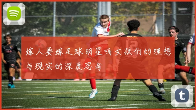 嫁人要嫁足球明星吗女孩们的理想与现实的深度思考