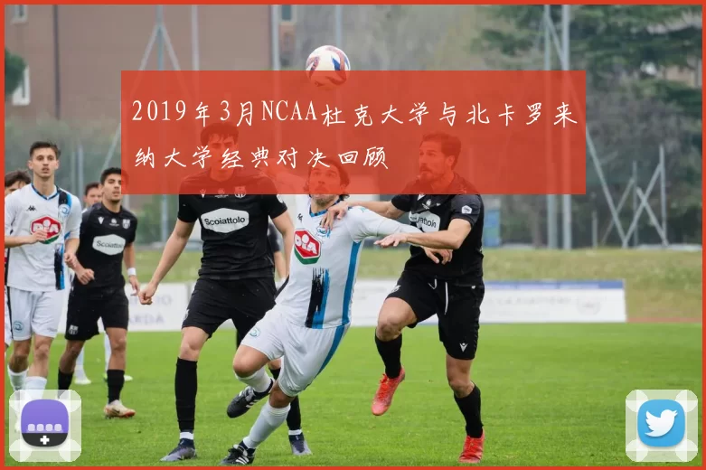 2019年3月NCAA杜克大学与北卡罗来纳大学经典对决回顾