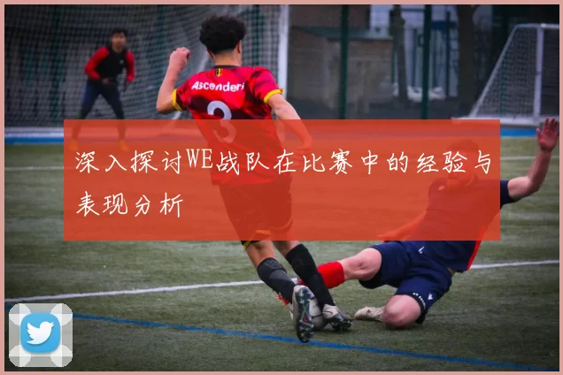 深入探讨WE战队在比赛中的经验与表现分析