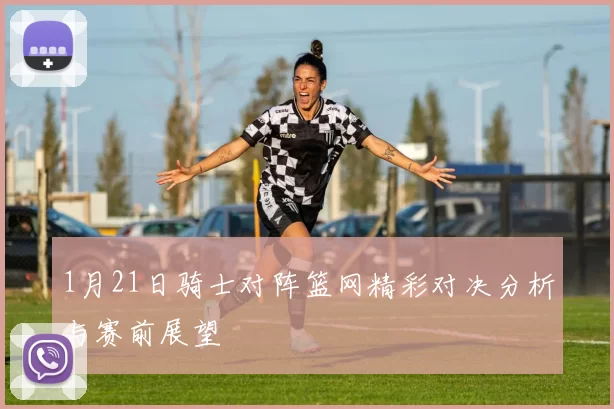 1月21日骑士对阵篮网精彩对决分析与赛前展望