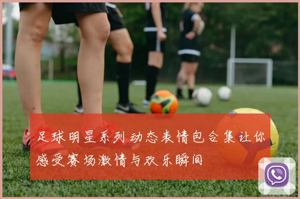 足球明星系列动态表情包合集让你感受赛场激情与欢乐瞬间