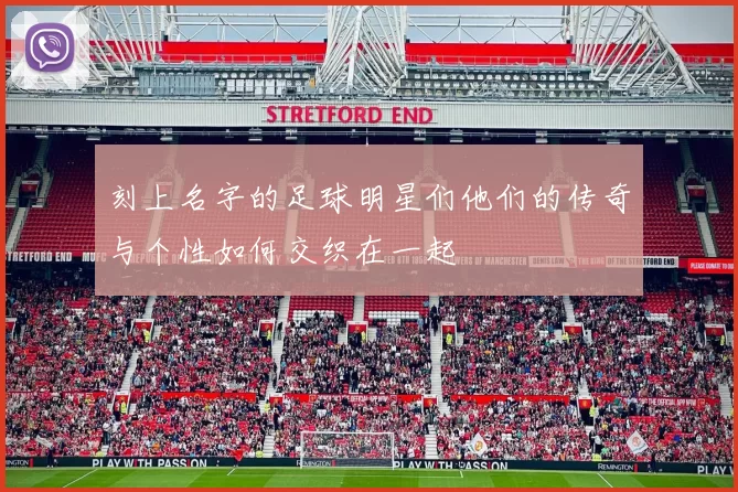 刻上名字的足球明星们他们的传奇与个性如何交织在一起