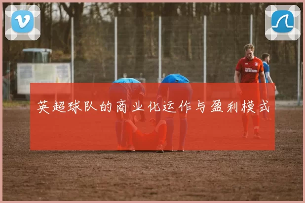英超球队的商业化运作与盈利模式