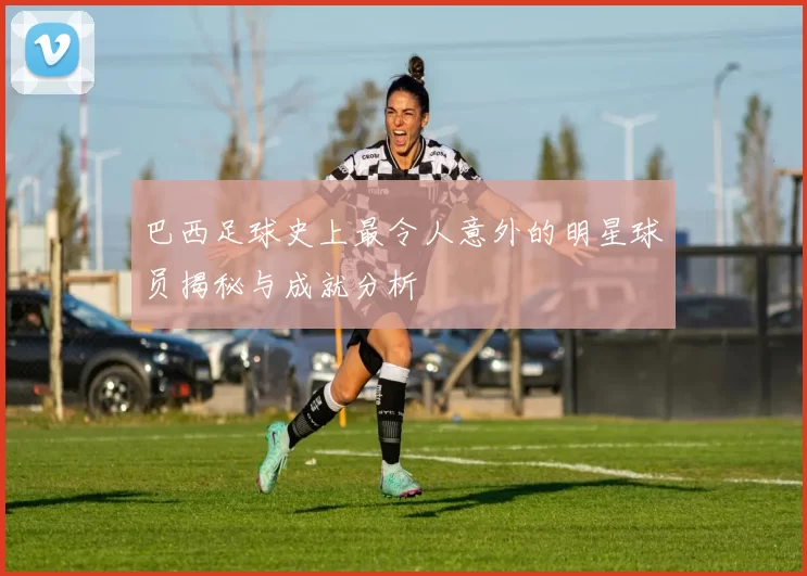巴西足球史上最令人意外的明星球员揭秘与成就分析