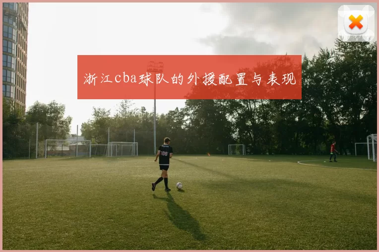 浙江cba球队的外援配置与表现