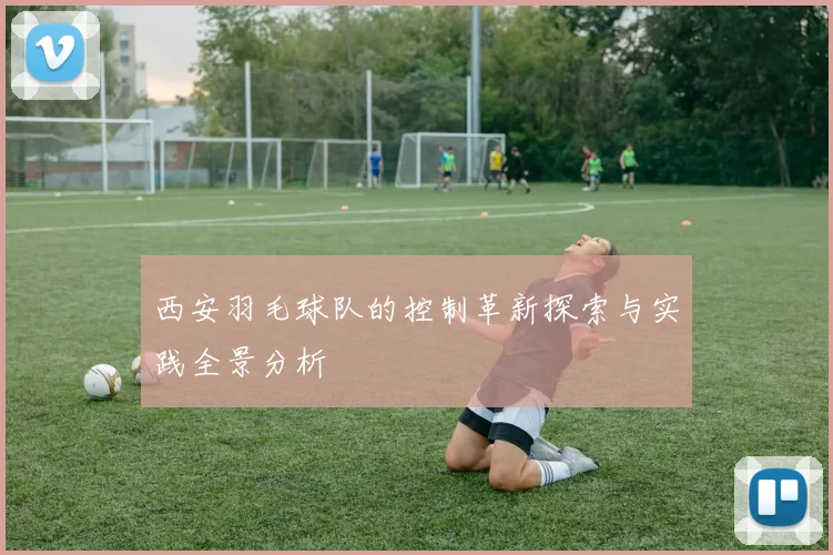 西安羽毛球队的控制革新探索与实践全景分析