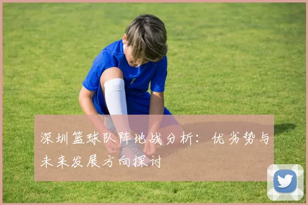 深圳篮球队阵地战分析：优劣势与未来发展方向探讨