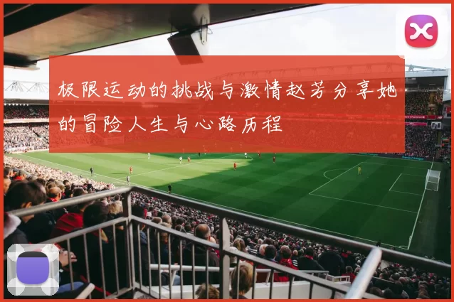 极限运动的挑战与激情赵芳分享她的冒险人生与心路历程